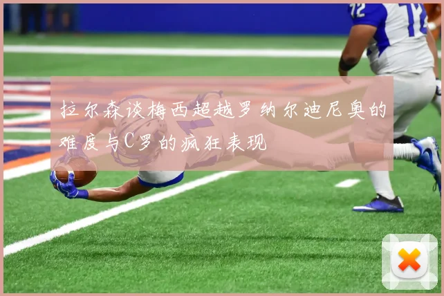拉尔森谈梅西超越罗纳尔迪尼奥的难度与C罗的疯狂表现