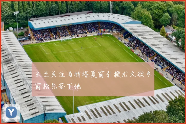 米兰关注马特塔夏窗引援尤文欲冬窗抢先签下他