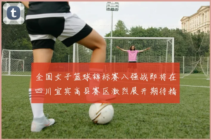 全国女子篮球锦标赛八强战即将在四川宜宾高县赛区激烈展开期待精彩对决