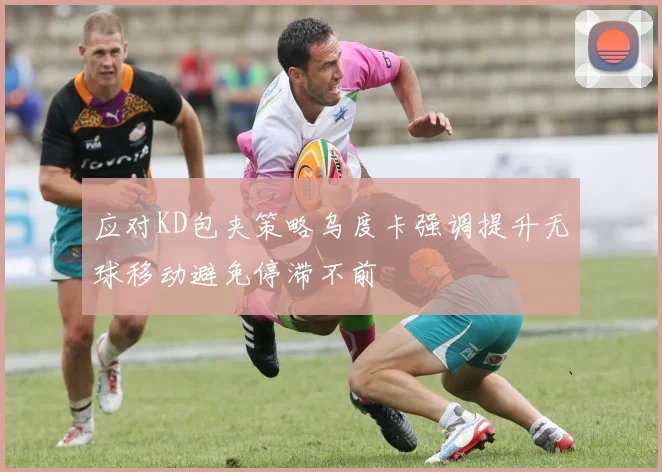 应对KD包夹策略乌度卡强调提升无球移动避免停滞不前