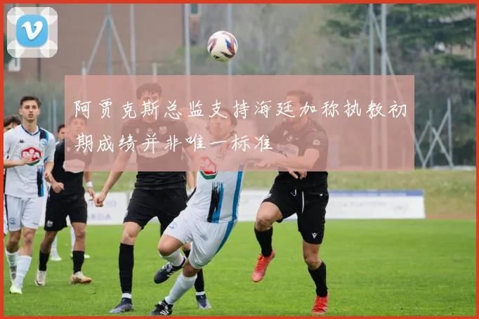阿贾克斯总监支持海廷加称执教初期成绩并非唯一标准
