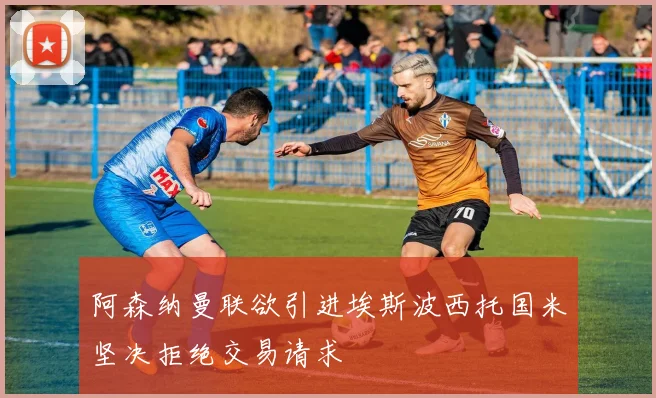 阿森纳曼联欲引进埃斯波西托国米坚决拒绝交易请求