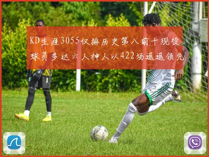KD生涯3055仅排历史第八前十现役球员多达六人神人以422场遥遥领先