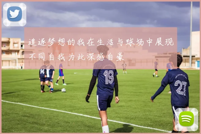 追逐梦想的我在生活与球场中展现不同自我为此深感自豪