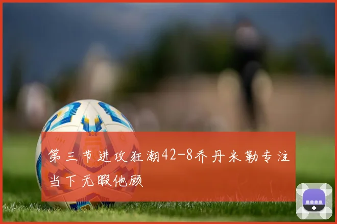 第三节进攻狂潮42-8乔丹米勒专注当下无暇他顾
