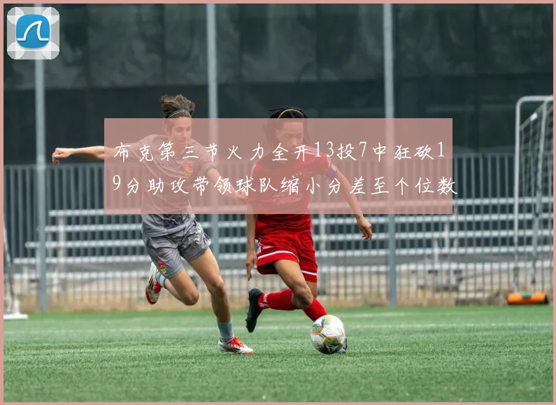 布克第三节火力全开13投7中狂砍19分助攻带领球队缩小分差至个位数