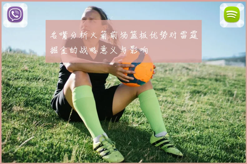 名嘴分析火箭前场篮板优势对雷霆掘金的战略意义与影响