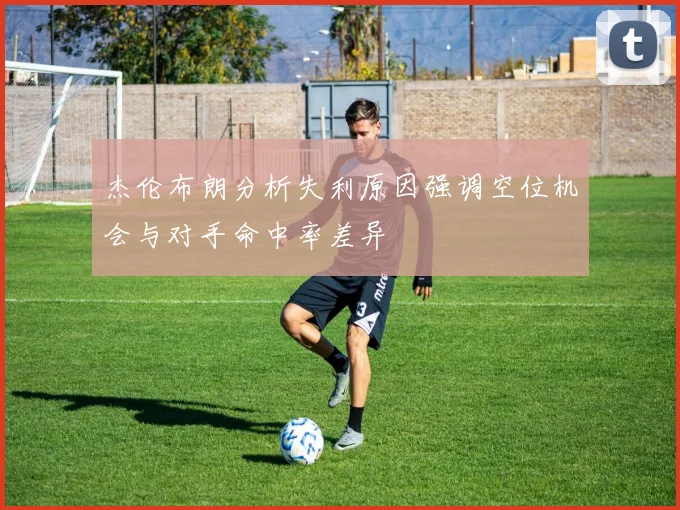 杰伦布朗分析失利原因强调空位机会与对手命中率差异
