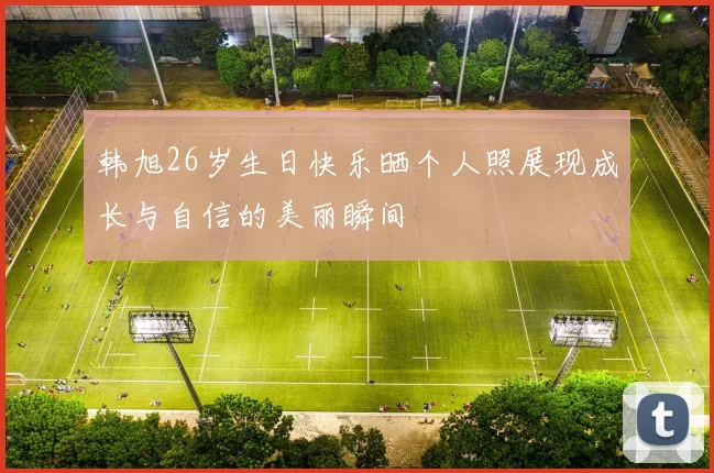 韩旭26岁生日快乐晒个人照展现成长与自信的美丽瞬间