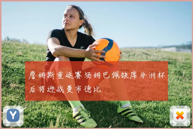 詹姆斯重返赛场姆巴佩缺席非洲杯后将迎战曼市德比