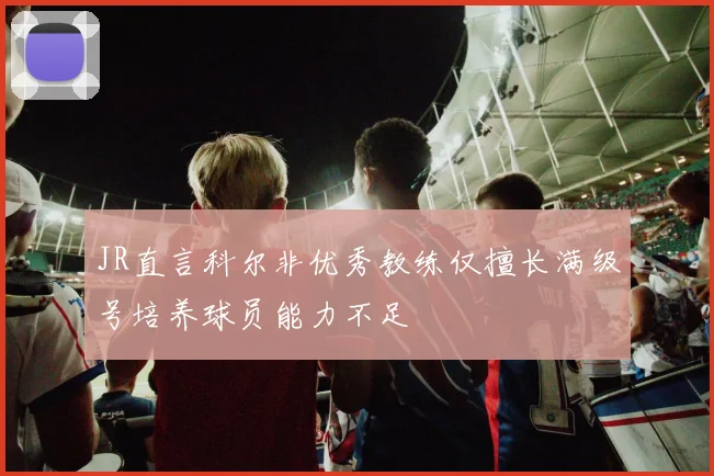 JR直言科尔非优秀教练仅擅长满级号培养球员能力不足