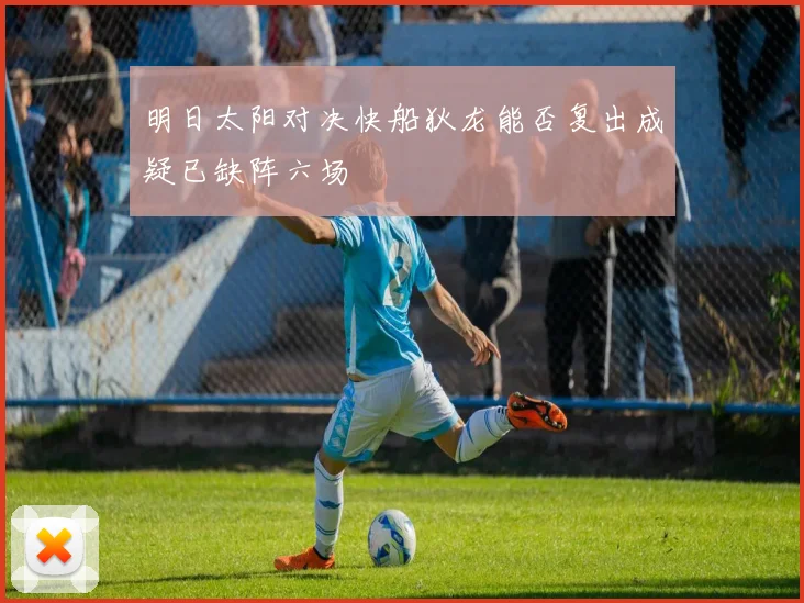 明日太阳对决快船狄龙能否复出成疑已缺阵六场