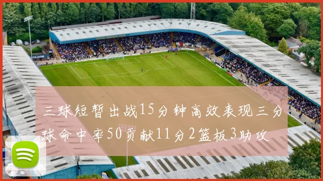 三球短暂出战15分钟高效表现三分球命中率50贡献11分2篮板3助攻