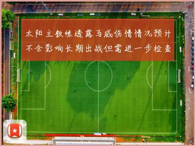 太阳主教练透露马威伤情情况预计不会影响长期出战但需进一步检查确认