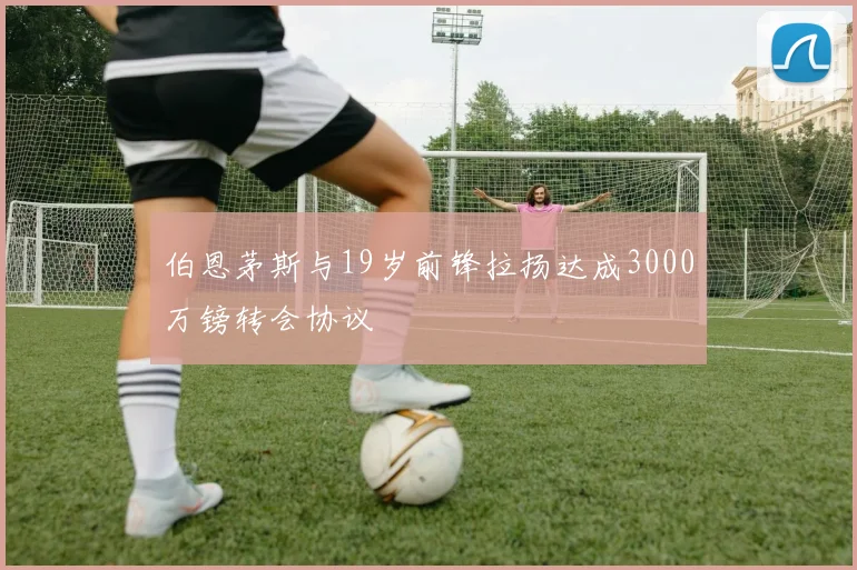 伯恩茅斯与19岁前锋拉扬达成3000万镑转会协议