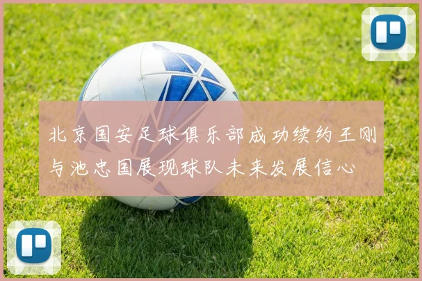 北京国安足球俱乐部成功续约王刚与池忠国展现球队未来发展信心
