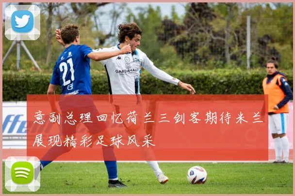 意副总理回忆荷兰三剑客期待米兰展现精彩足球风采