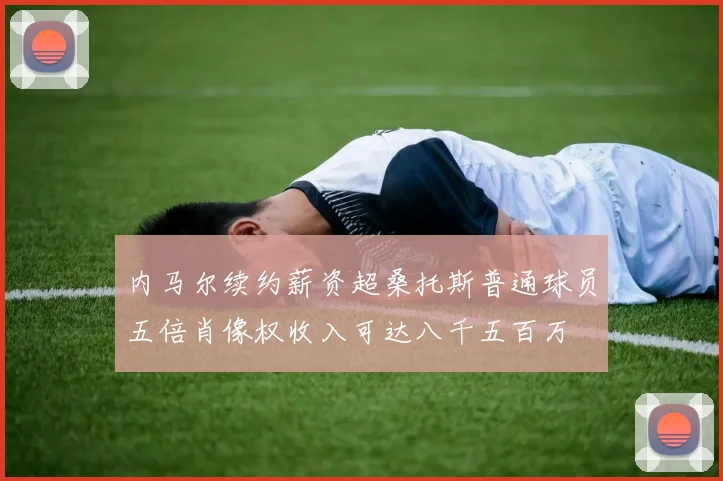 内马尔续约薪资超桑托斯普通球员五倍肖像权收入可达八千五百万