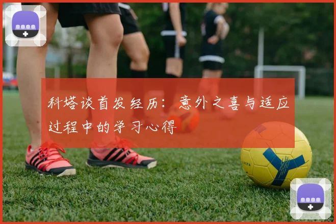 科塔谈首发经历：意外之喜与适应过程中的学习心得