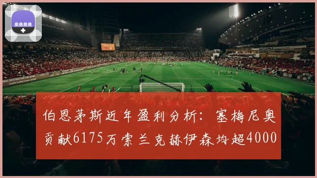 伯恩茅斯近年盈利分析：塞梅尼奥贡献6175万索兰克赫伊森均超4000万