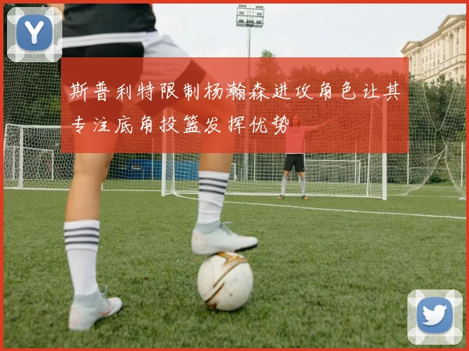 斯普利特限制杨瀚森进攻角色让其专注底角投篮发挥优势