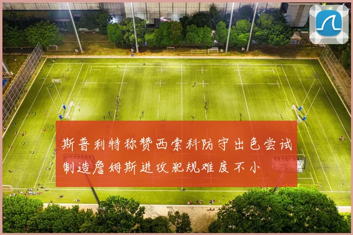 斯普利特称赞西索科防守出色尝试制造詹姆斯进攻犯规难度不小