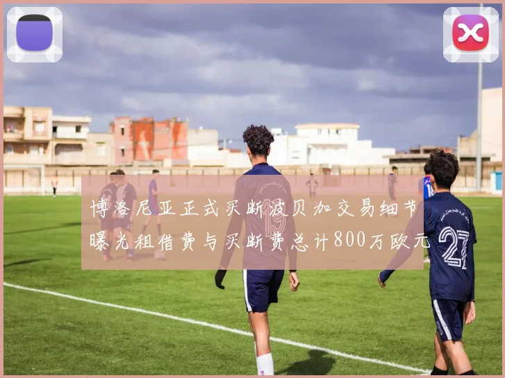 博洛尼亚正式买断波贝加交易细节曝光租借费与买断费总计800万欧元