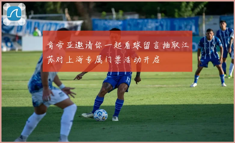 肯帝亚邀请你一起看球留言抽取江苏对上海专属门票活动开启