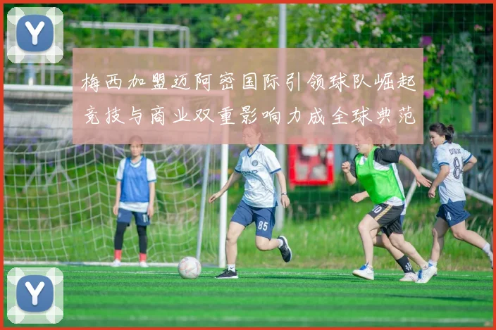 梅西加盟迈阿密国际引领球队崛起竞技与商业双重影响力成全球典范