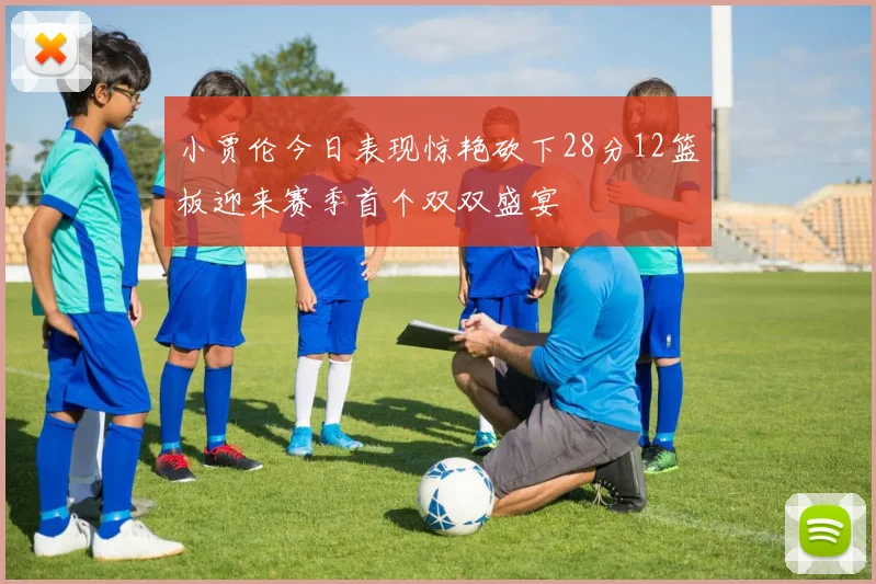 小贾伦今日表现惊艳砍下28分12篮板迎来赛季首个双双盛宴