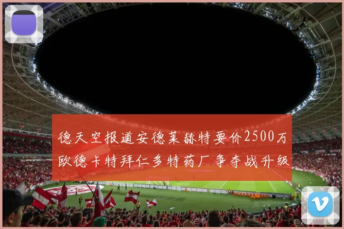 德天空报道安德莱赫特要价2500万欧德卡特拜仁多特药厂争夺战升级
