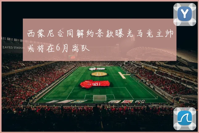 西蒙尼合同解约条款曝光马竞主帅或将在6月离队