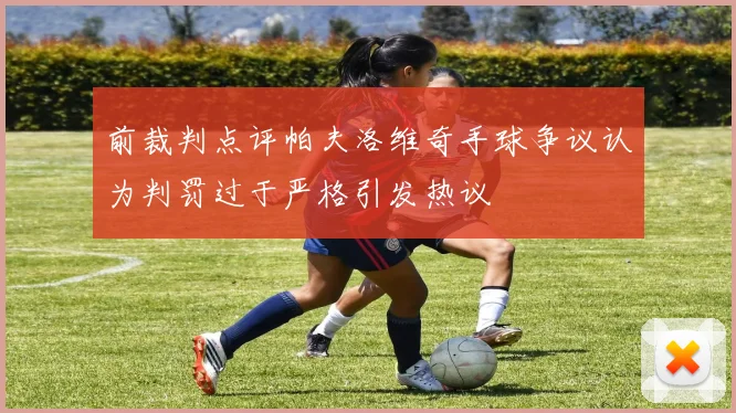 前裁判点评帕夫洛维奇手球争议认为判罚过于严格引发热议