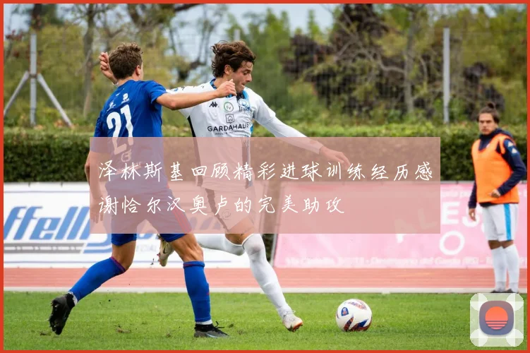 泽林斯基回顾精彩进球训练经历感谢恰尔汉奥卢的完美助攻