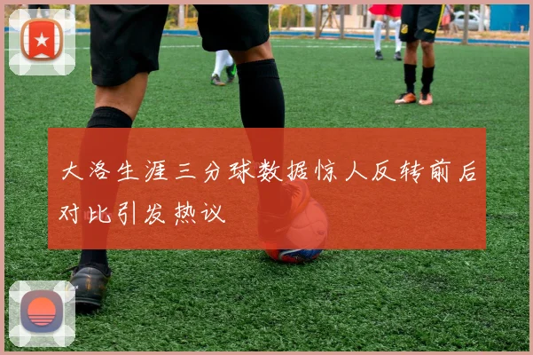 大洛生涯三分球数据惊人反转前后对比引发热议