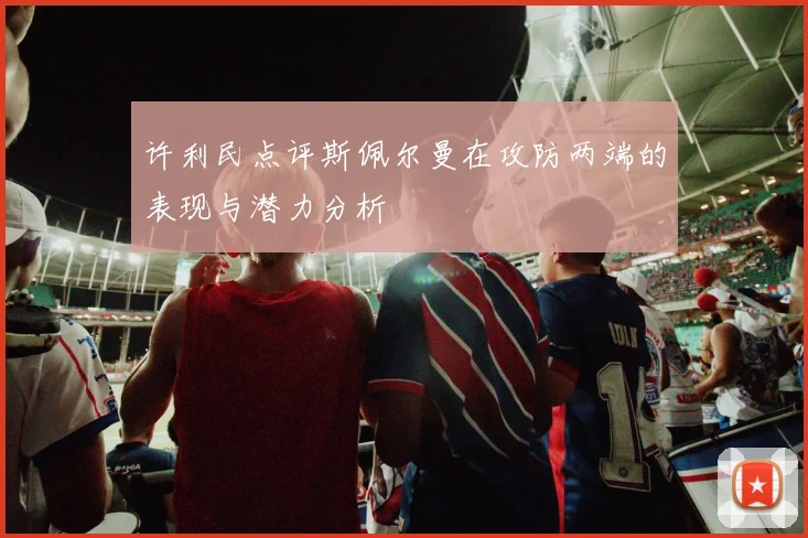 许利民点评斯佩尔曼在攻防两端的表现与潜力分析