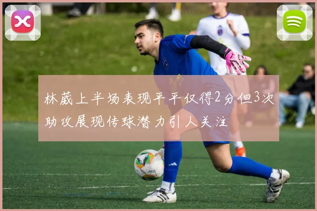 林葳上半场表现平平仅得2分但3次助攻展现传球潜力引人关注
