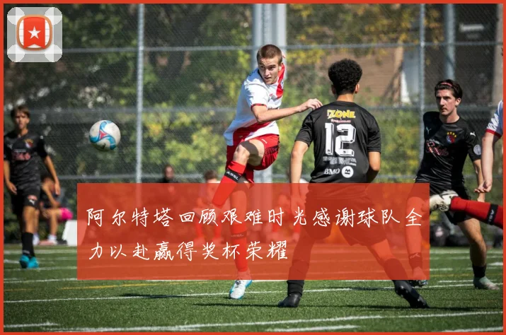 阿尔特塔回顾艰难时光感谢球队全力以赴赢得奖杯荣耀