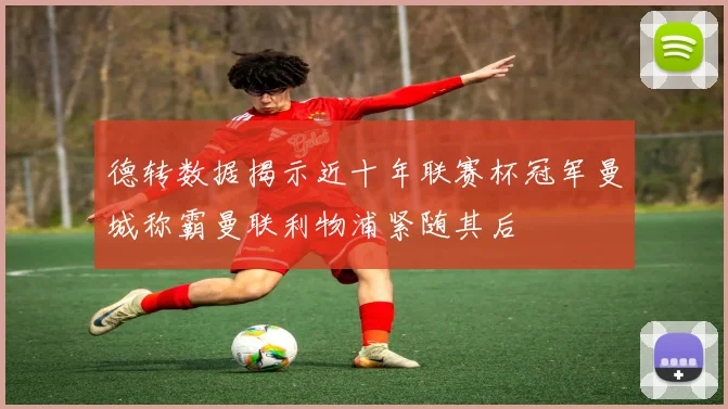 德转数据揭示近十年联赛杯冠军曼城称霸曼联利物浦紧随其后