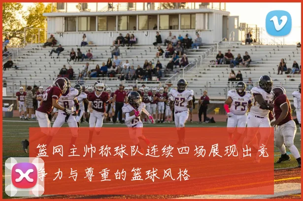篮网主帅称球队连续四场展现出竞争力与尊重的篮球风格