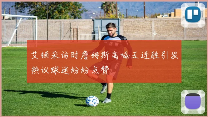 艾顿采访时詹姆斯高喊五连胜引发热议球迷纷纷点赞