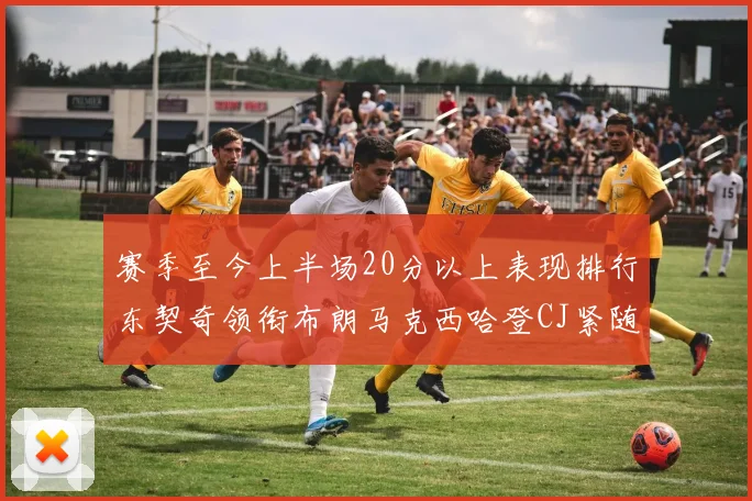 赛季至今上半场20分以上表现排行东契奇领衔布朗马克西哈登CJ紧随其后