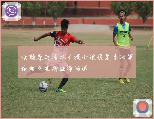 杨瀚森英语水平提升缓慢夏季联赛依赖克里斯翻译沟通
