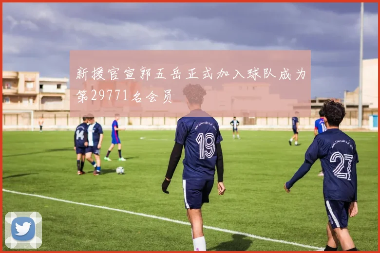 新援官宣郭五岳正式加入球队成为第29771名会员