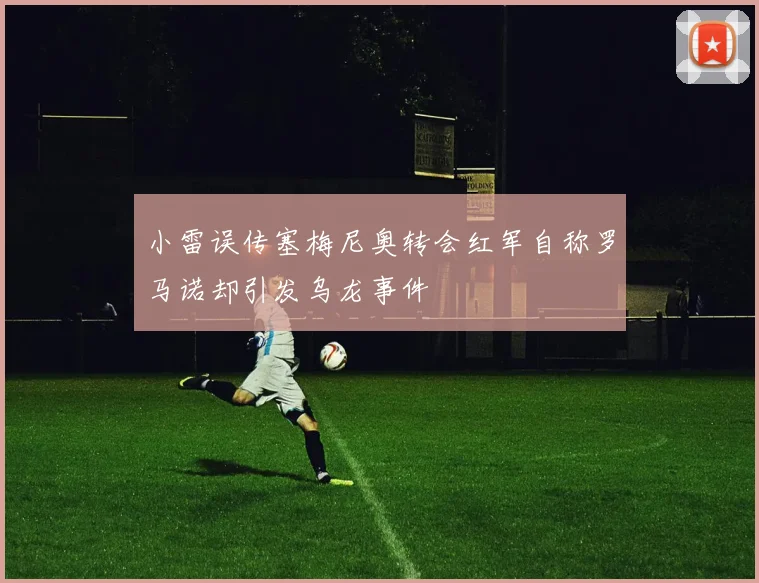 小雷误传塞梅尼奥转会红军自称罗马诺却引发乌龙事件
