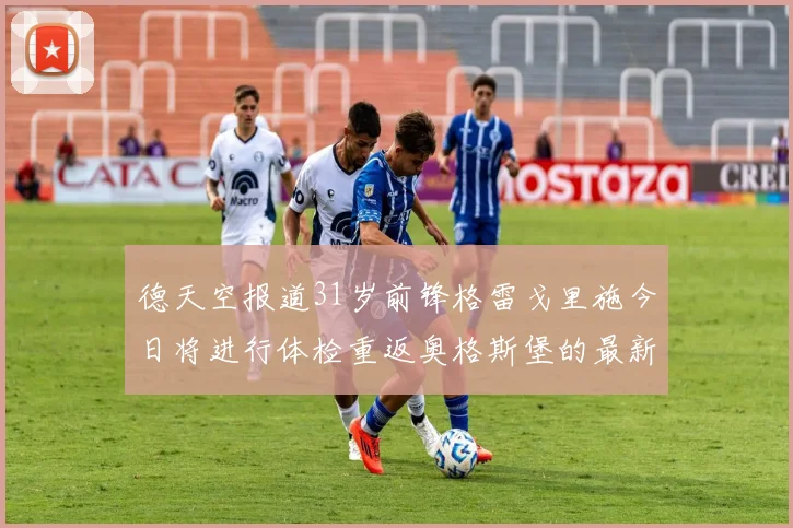 德天空报道31岁前锋格雷戈里施今日将进行体检重返奥格斯堡的最新消息